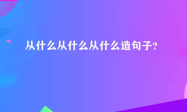 从什么从什么从什么造句子？