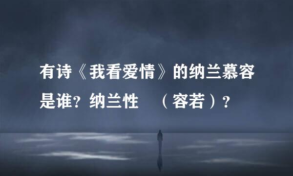 有诗《我看爱情》的纳兰慕容是谁？纳兰性徳（容若）？