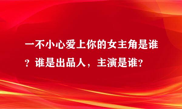 一不小心爱上你的女主角是谁？谁是出品人，主演是谁？