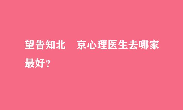 望告知北‌京心理医生去哪家最好？