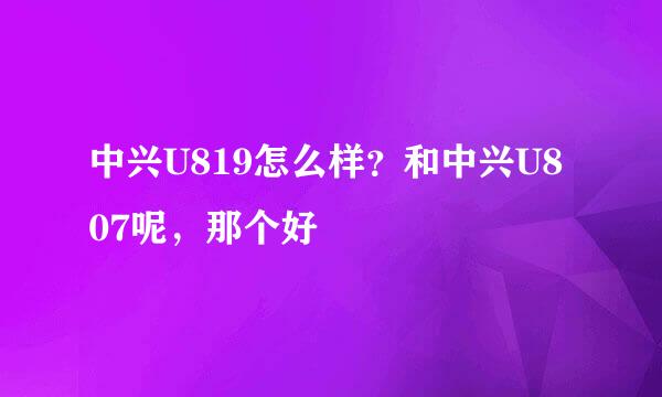 中兴U819怎么样？和中兴U807呢，那个好