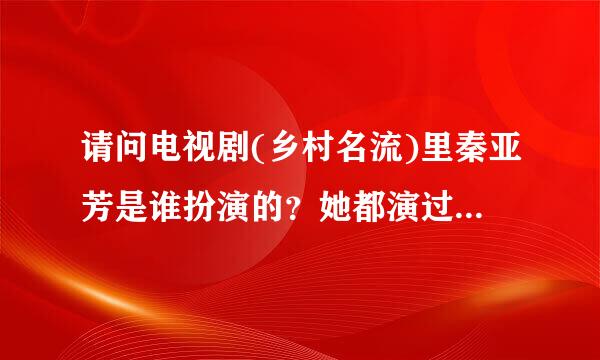 请问电视剧(乡村名流)里秦亚芳是谁扮演的？她都演过什么电视？