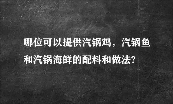 哪位可以提供汽锅鸡，汽锅鱼和汽锅海鲜的配料和做法?