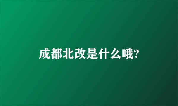 成都北改是什么哦?