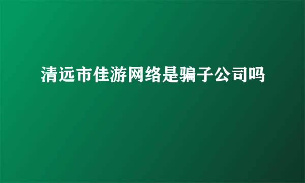 清远市佳游网络是骗子公司吗