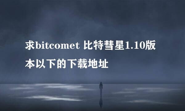 求bitcomet 比特彗星1.10版本以下的下载地址