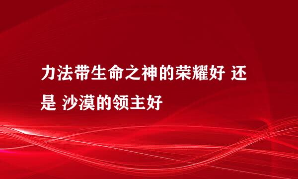 力法带生命之神的荣耀好 还是 沙漠的领主好