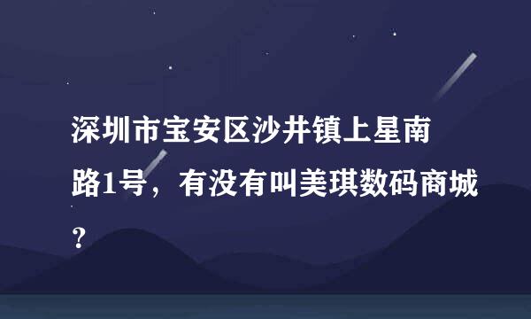 深圳市宝安区沙井镇上星南 路1号，有没有叫美琪数码商城？