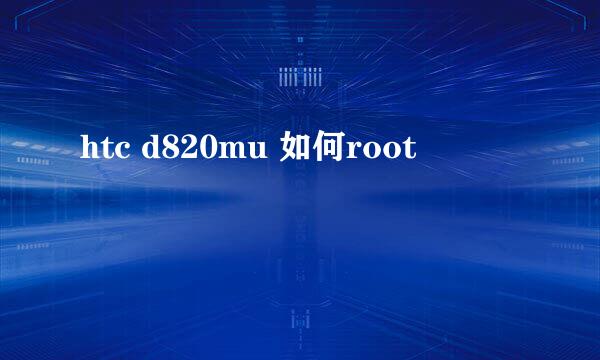 htc d820mu 如何root