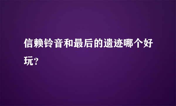 信赖铃音和最后的遗迹哪个好玩？