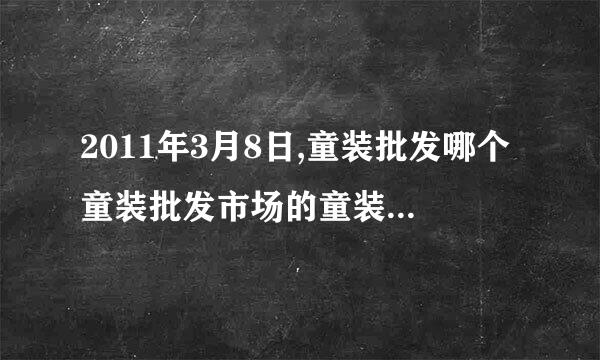 2011年3月8日,童装批发哪个童装批发市场的童装品牌比较火?