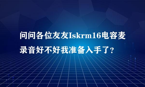 问问各位友友Iskrm16电容麦录音好不好我准备入手了？