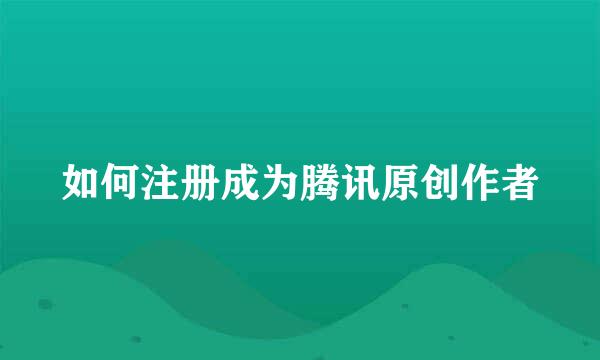 如何注册成为腾讯原创作者