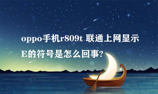 oppo手机r809t 联通上网显示E的符号是怎么回事?