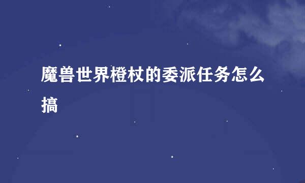 魔兽世界橙杖的委派任务怎么搞