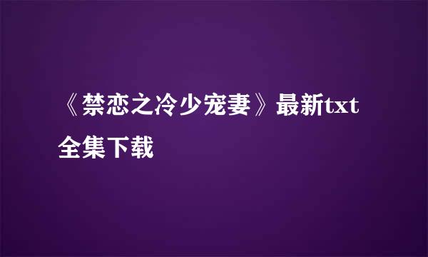 《禁恋之冷少宠妻》最新txt全集下载