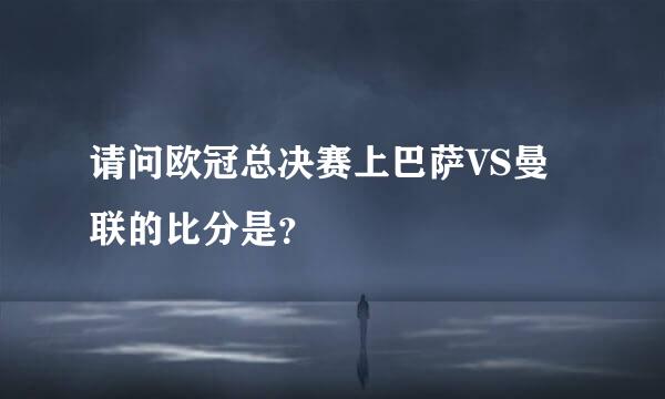 请问欧冠总决赛上巴萨VS曼联的比分是？