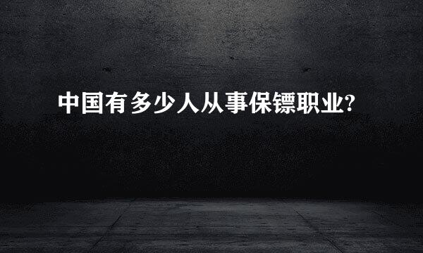 中国有多少人从事保镖职业?