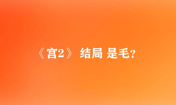 《宫2》 结局 是毛？