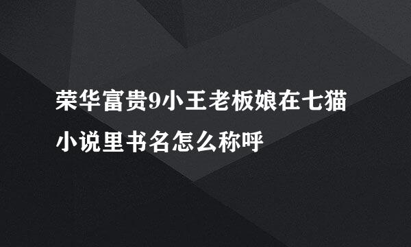 荣华富贵9小王老板娘在七猫小说里书名怎么称呼