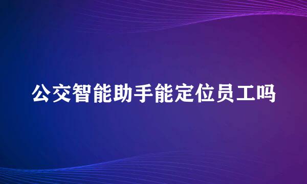 公交智能助手能定位员工吗