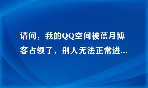 请问，我的QQ空间被蓝月博客占领了，别人无法正常进入我的空间，有谁知道怎么办啊