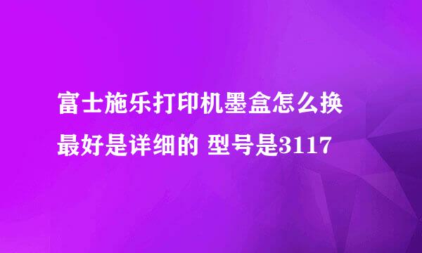 富士施乐打印机墨盒怎么换 最好是详细的 型号是3117