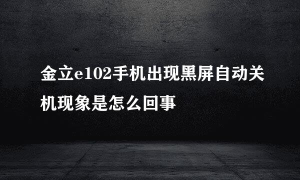 金立e102手机出现黑屏自动关机现象是怎么回事