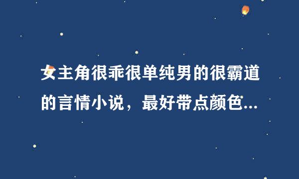 女主角很乖很单纯男的很霸道的言情小说，最好带点颜色的，虐心的更好，呵呵，大神们帮帮忙