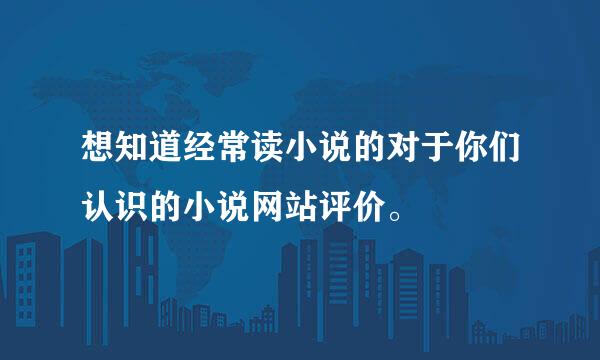 想知道经常读小说的对于你们认识的小说网站评价。