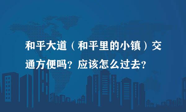 和平大道（和平里的小镇）交通方便吗？应该怎么过去？