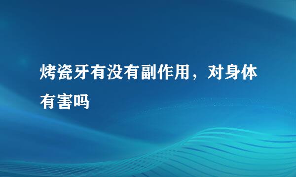 烤瓷牙有没有副作用，对身体有害吗