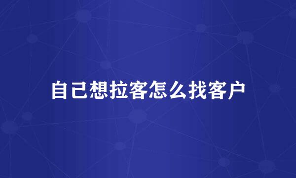 自己想拉客怎么找客户