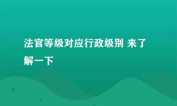 法官等级对应行政级别 来了解一下