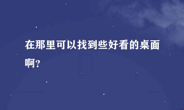 在那里可以找到些好看的桌面啊？