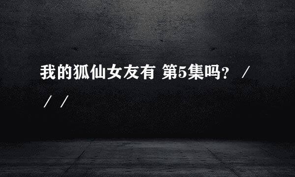 我的狐仙女友有 第5集吗？／／／