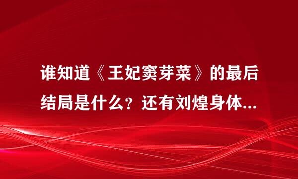谁知道《王妃窦芽菜》的最后结局是什么？还有刘煌身体上还有心理上有没有背叛窦芽菜，千万不要啊！我心...