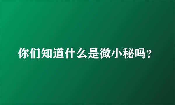 你们知道什么是微小秘吗？