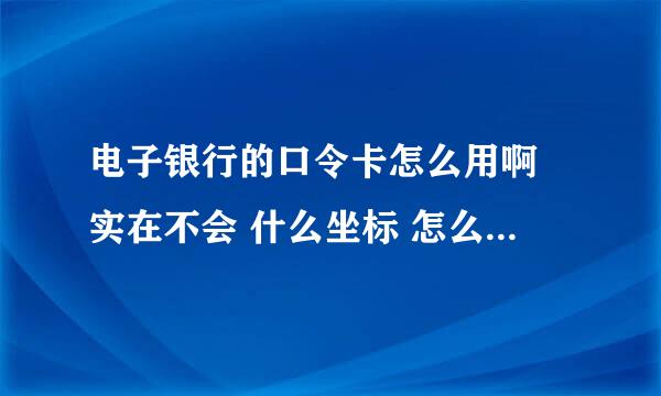 电子银行的口令卡怎么用啊 实在不会 什么坐标 怎么刮？？就是不明白