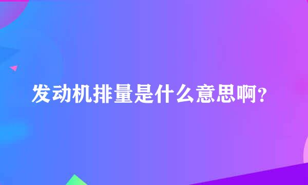 发动机排量是什么意思啊？