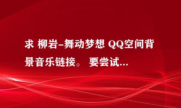 求 柳岩-舞动梦想 QQ空间背景音乐链接。 要尝试过的,可以播放的。