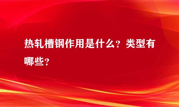 热轧槽钢作用是什么？类型有哪些？