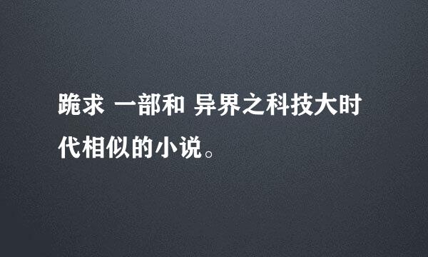 跪求 一部和 异界之科技大时代相似的小说。