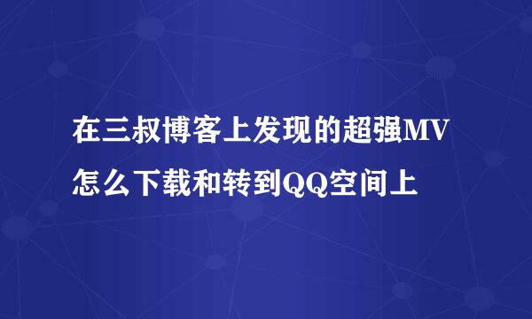 在三叔博客上发现的超强MV怎么下载和转到QQ空间上