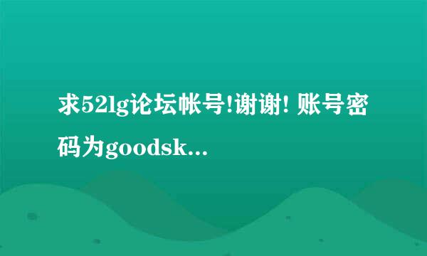 求52lg论坛帐号!谢谢! 账号密码为goodsky007yy