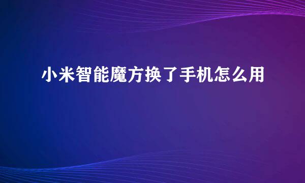 小米智能魔方换了手机怎么用