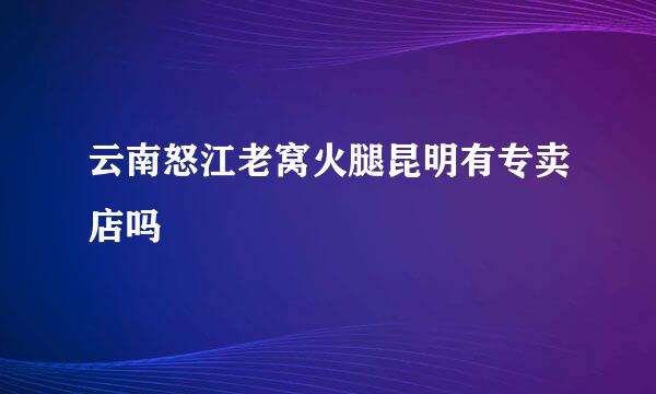 云南怒江老窝火腿昆明有专卖店吗