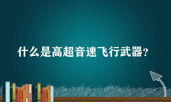 什么是高超音速飞行武器？