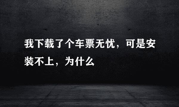 我下载了个车票无忧，可是安装不上，为什么