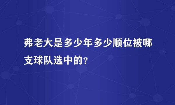 弗老大是多少年多少顺位被哪支球队选中的？